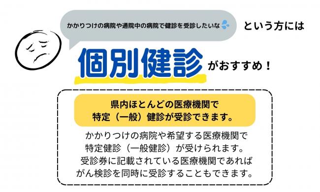 かかりつけの病院や通院中の病院で健診を受診したい　個別健診がおすすめ　県内ほとんどの医療機関で特定（一般）健診が受診できます。かかりつけの病院や希望する医療機関で特定健診・一般健診が受けられます。がん検診を同時に受診することもできます。